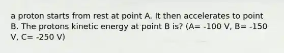 a proton starts from rest at point A. It then accelerates to point B. The protons kinetic energy at point B is? (A= -100 V, B= -150 V, C= -250 V)