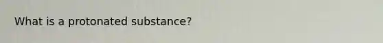 What is a protonated substance?