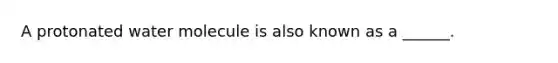 A protonated water molecule is also known as a ______.