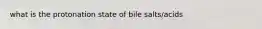 what is the protonation state of bile salts/acids