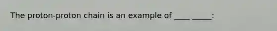 The proton-proton chain is an example of ____ _____: