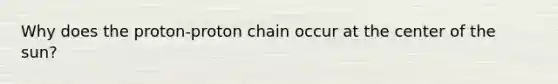 Why does the proton-proton chain occur at the center of the sun?