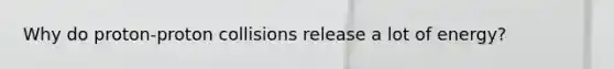 Why do proton-proton collisions release a lot of energy?
