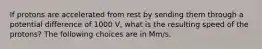 If protons are accelerated from rest by sending them through a potential difference of 1000 V, what is the resulting speed of the protons? The following choices are in Mm/s.