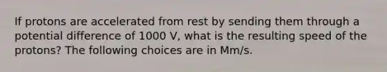 If protons are accelerated from rest by sending them through a potential difference of 1000 V, what is the resulting speed of the protons? The following choices are in Mm/s.