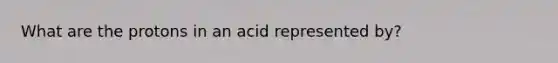 What are the protons in an acid represented by?