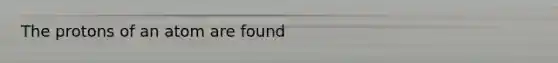 The protons of an atom are found