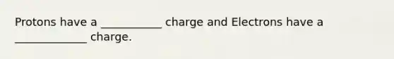 Protons have a ___________ charge and Electrons have a _____________ charge.