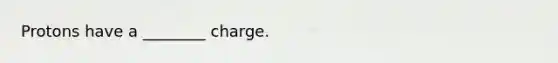 Protons have a ________ charge.