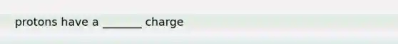 protons have a _______ charge