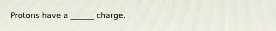 Protons have a ______ charge.