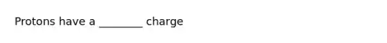 Protons have a ________ charge