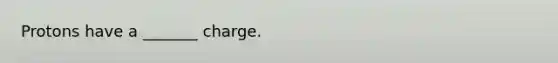 Protons have a _______ charge.