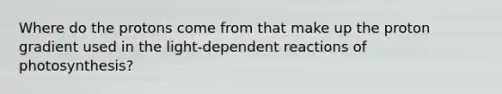 Where do the protons come from that make up the proton gradient used in the light-dependent reactions of photosynthesis?