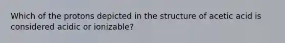 Which of the protons depicted in the structure of acetic acid is considered acidic or ionizable?