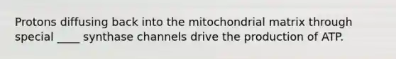 Protons diffusing back into the mitochondrial matrix through special ____ synthase channels drive the production of ATP.