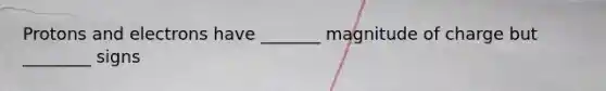 Protons and electrons have _______ magnitude of charge but ________ signs