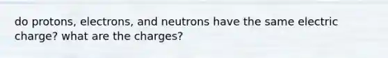 do protons, electrons, and neutrons have the same electric charge? what are the charges?