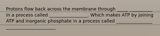 Protons flow back across the membrane through _____ __________ in a process called _________________. Which makes ATP by joining ATP and inorganic phosphate in a process called ________________ ______________________