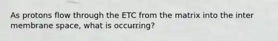 As protons flow through the ETC from the matrix into the inter membrane space, what is occurring?