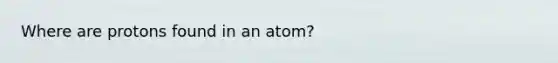 Where are protons found in an atom?