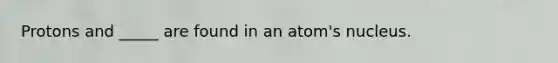 Protons and _____ are found in an atom's nucleus.