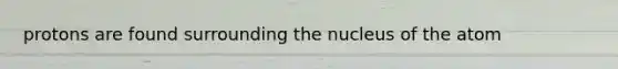 protons are found surrounding the nucleus of the atom