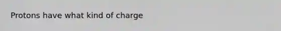 Protons have what kind of charge