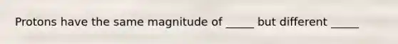 Protons have the same magnitude of _____ but different _____