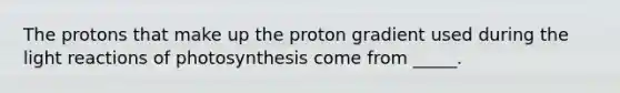 The protons that make up the proton gradient used during the light reactions of photosynthesis come from _____.