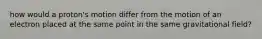 how would a proton's motion differ from the motion of an electron placed at the same point in the same gravitational field?