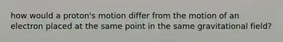 how would a proton's motion differ from the motion of an electron placed at the same point in the same gravitational field?