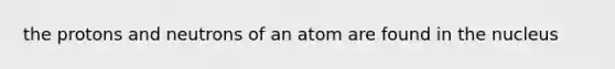 the protons and neutrons of an atom are found in the nucleus