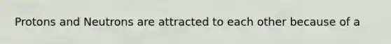 Protons and Neutrons are attracted to each other because of a