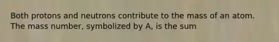 Both protons and neutrons contribute to the mass of an atom. The mass number, symbolized by A, is the sum