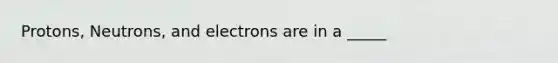 Protons, Neutrons, and electrons are in a _____