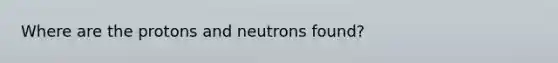 Where are the protons and neutrons found?