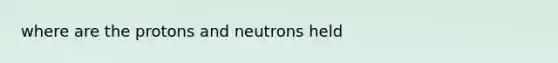 where are the protons and neutrons held