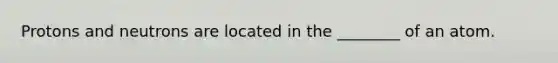 Protons and neutrons are located in the ________ of an atom.