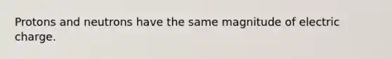 Protons and neutrons have the same magnitude of electric charge.