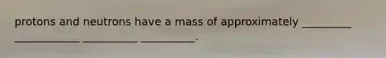 protons and neutrons have a mass of approximately _________ ____________ __________ __________.