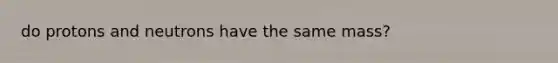 do protons and neutrons have the same mass?