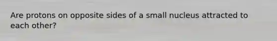 Are protons on opposite sides of a small nucleus attracted to each other?