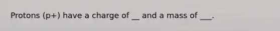 Protons (p+) have a charge of __ and a mass of ___.