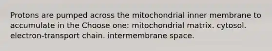 Protons are pumped across the mitochondrial inner membrane to accumulate in the Choose one: mitochondrial matrix. cytosol. electron-transport chain. intermembrane space.