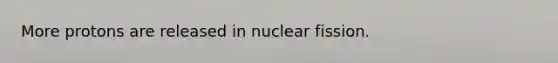 More protons are released in nuclear fission.