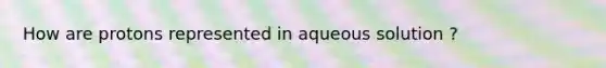 How are protons represented in aqueous solution ?