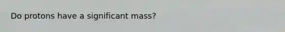 Do protons have a significant mass?