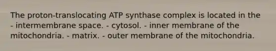 The proton-translocating ATP synthase complex is located in the - intermembrane space. - cytosol. - inner membrane of the mitochondria. - matrix. - outer membrane of the mitochondria.