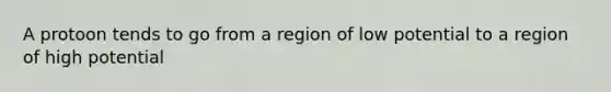 A protoon tends to go from a region of low potential to a region of high potential